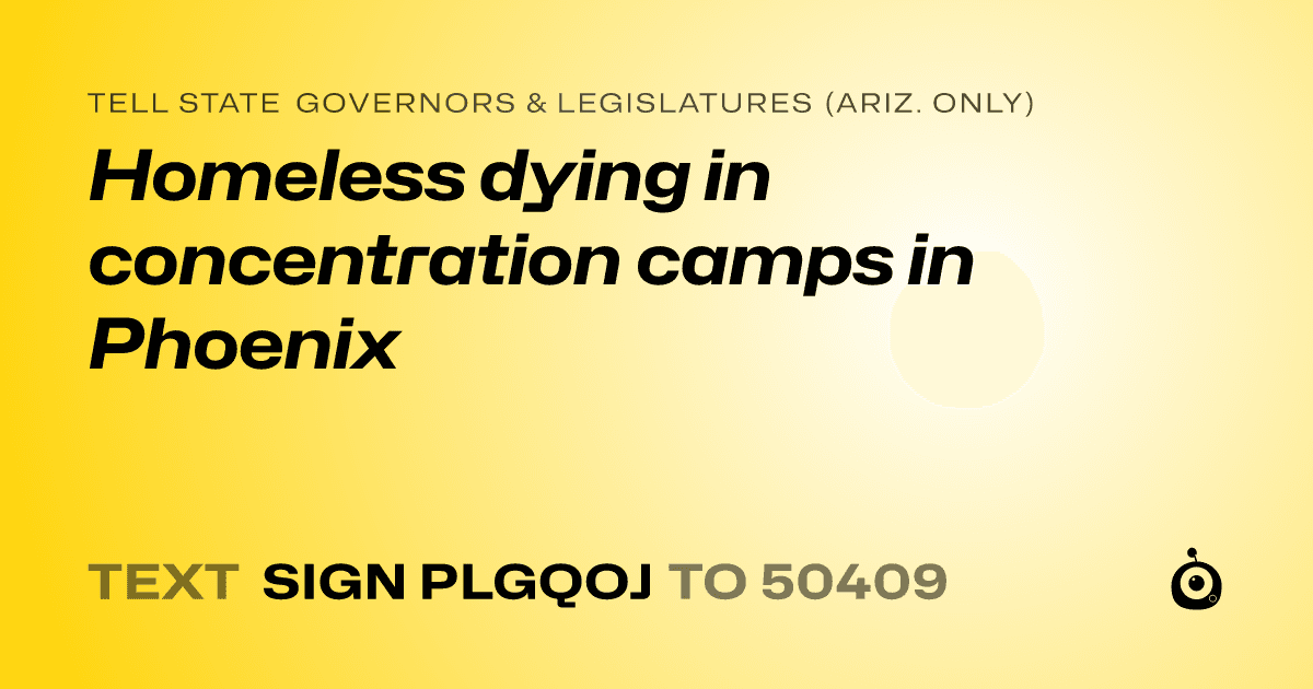 A shareable card that reads "tell State Governors & Legislatures (Ariz. only): Homeless dying in concentration camps in Phoenix" followed by "text sign PLGQOJ to 50409"