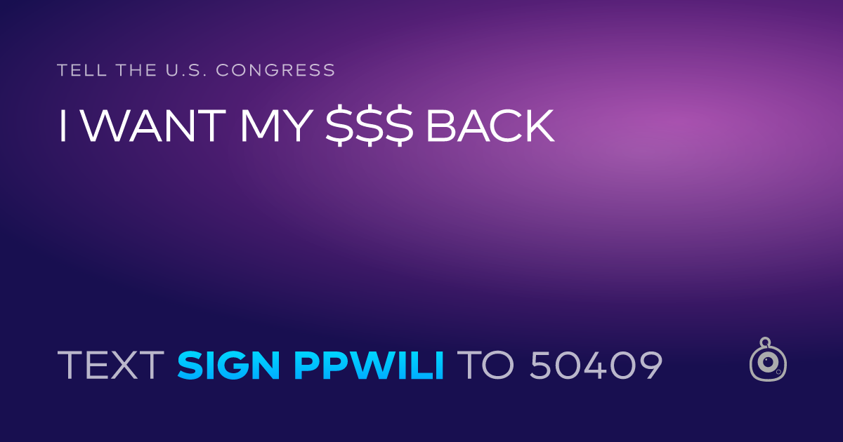 A shareable card that reads "tell the U.S. Congress: I WANT MY $$$ BACK" followed by "text sign PPWILI to 50409"