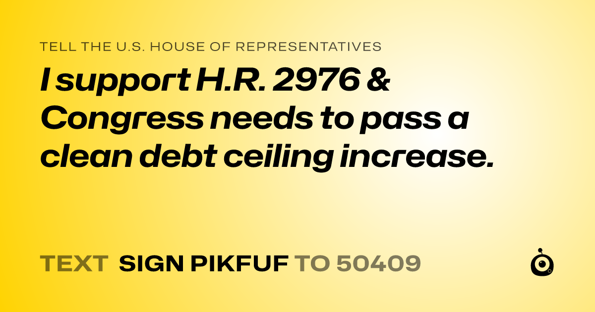 A shareable card that reads "tell the U.S. House of Representatives: I support H.R. 2976 &  Congress needs to pass a clean debt ceiling increase." followed by "text sign PIKFUF to 50409"