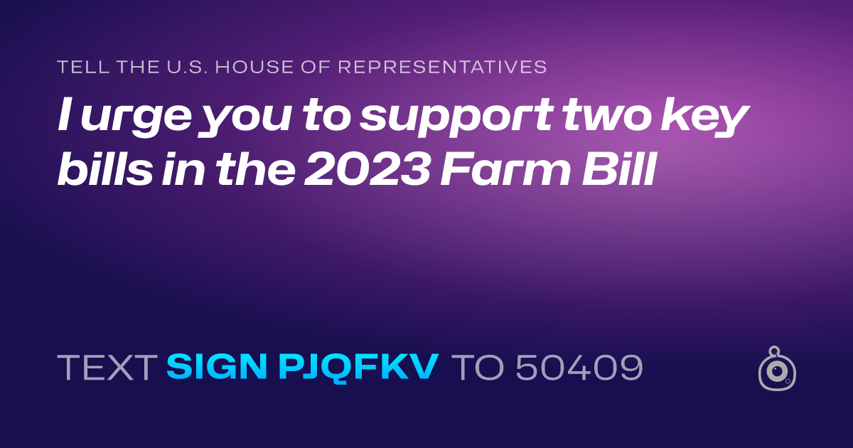 A shareable card that reads "tell the U.S. House of Representatives: I urge you to support two  key bills in the 2023 Farm Bill" followed by "text sign PJQFKV to 50409"