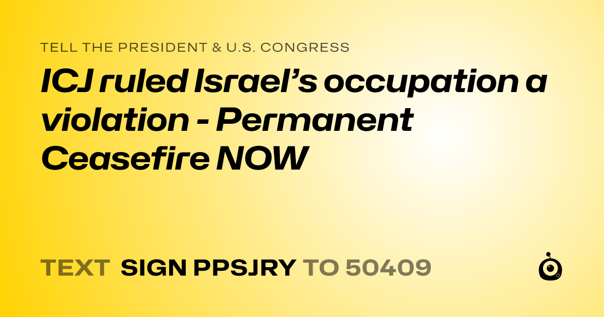 A shareable card that reads "tell the President & U.S. Congress: ICJ ruled Israel’s occupation a violation - Permanent Ceasefire NOW" followed by "text sign PPSJRY to 50409"