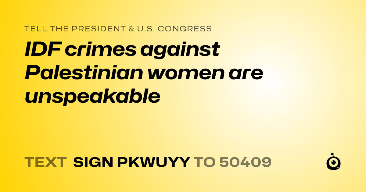 A shareable card that reads "tell the President & U.S. Congress: IDF crimes against Palestinian women are unspeakable" followed by "text sign PKWUYY to 50409"