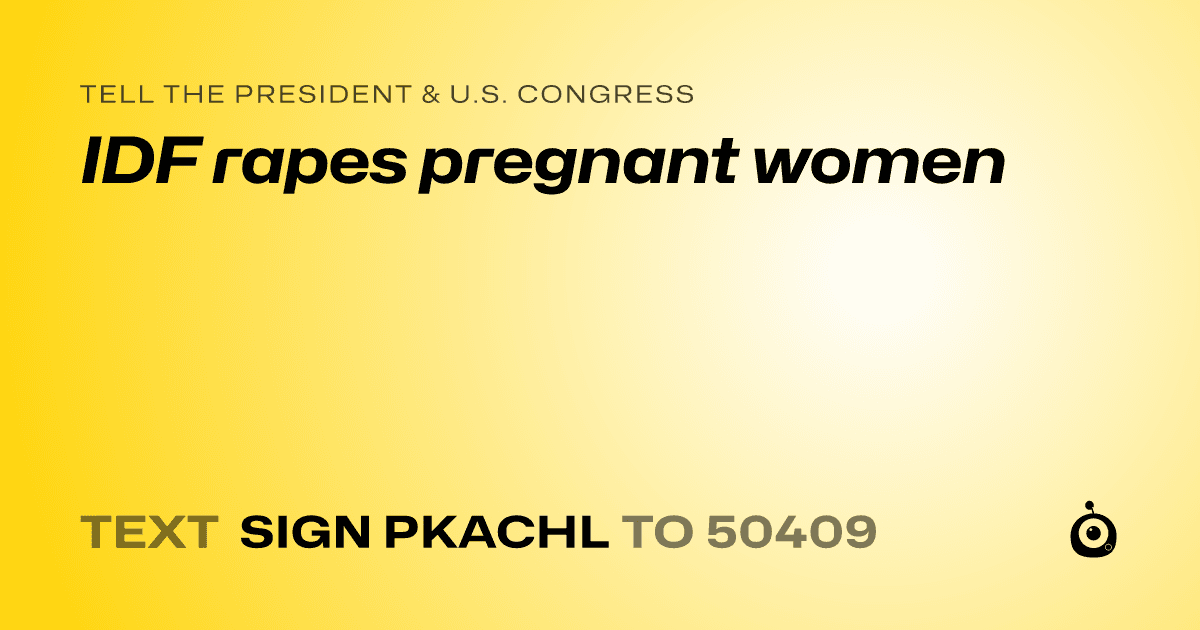 A shareable card that reads "tell the President & U.S. Congress: IDF rapes pregnant women" followed by "text sign PKACHL to 50409"