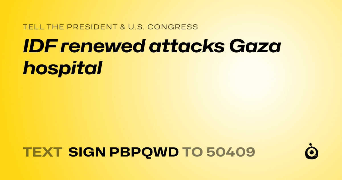 A shareable card that reads "tell the President & U.S. Congress: IDF renewed attacks Gaza hospital" followed by "text sign PBPQWD to 50409"