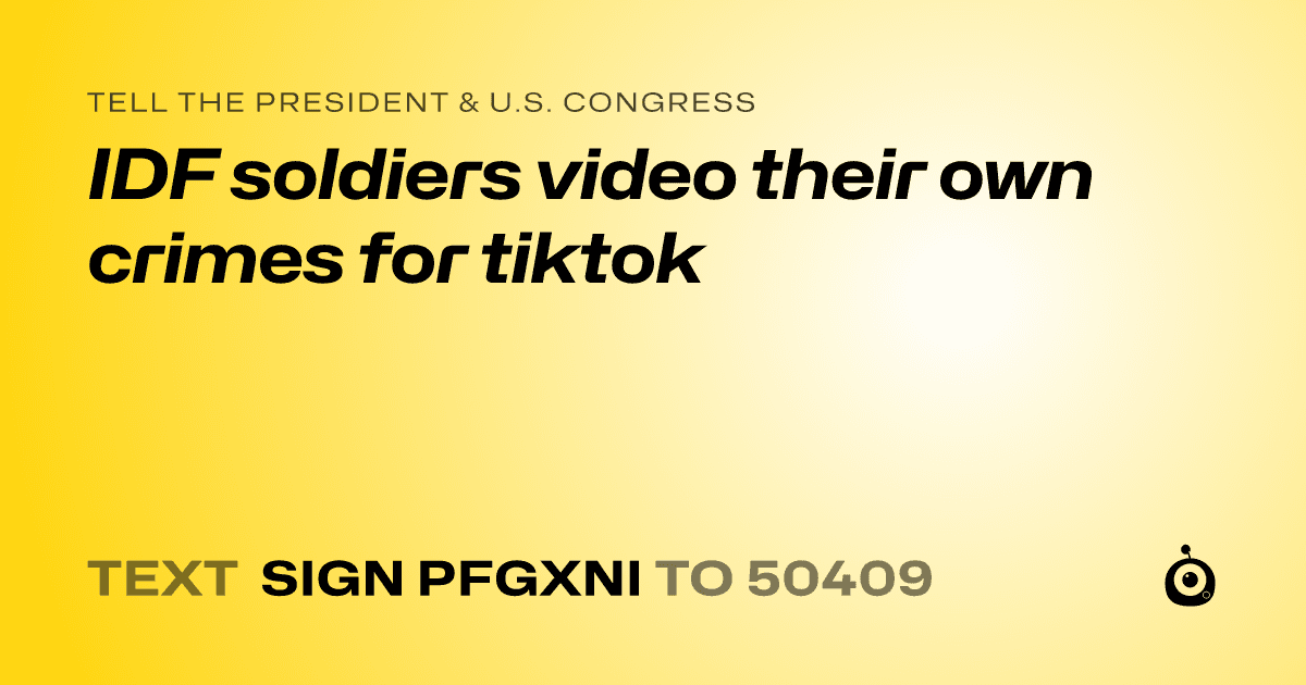 A shareable card that reads "tell the President & U.S. Congress: IDF soldiers video their own crimes for tiktok" followed by "text sign PFGXNI to 50409"