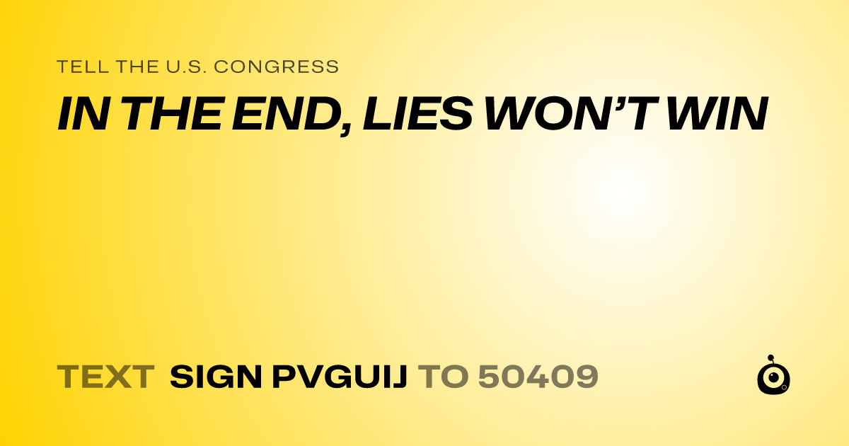 A shareable card that reads "tell the U.S. Congress: IN THE END, LIES WON’T WIN" followed by "text sign PVGUIJ to 50409"