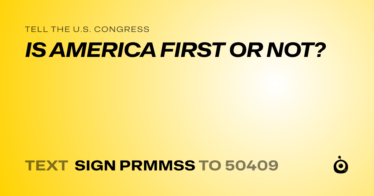 A shareable card that reads "tell the U.S. Congress: IS AMERICA FIRST OR NOT?" followed by "text sign PRMMSS to 50409"