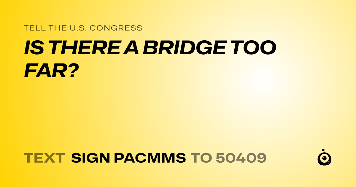 A shareable card that reads "tell the U.S. Congress: IS THERE A BRIDGE TOO FAR?" followed by "text sign PACMMS to 50409"