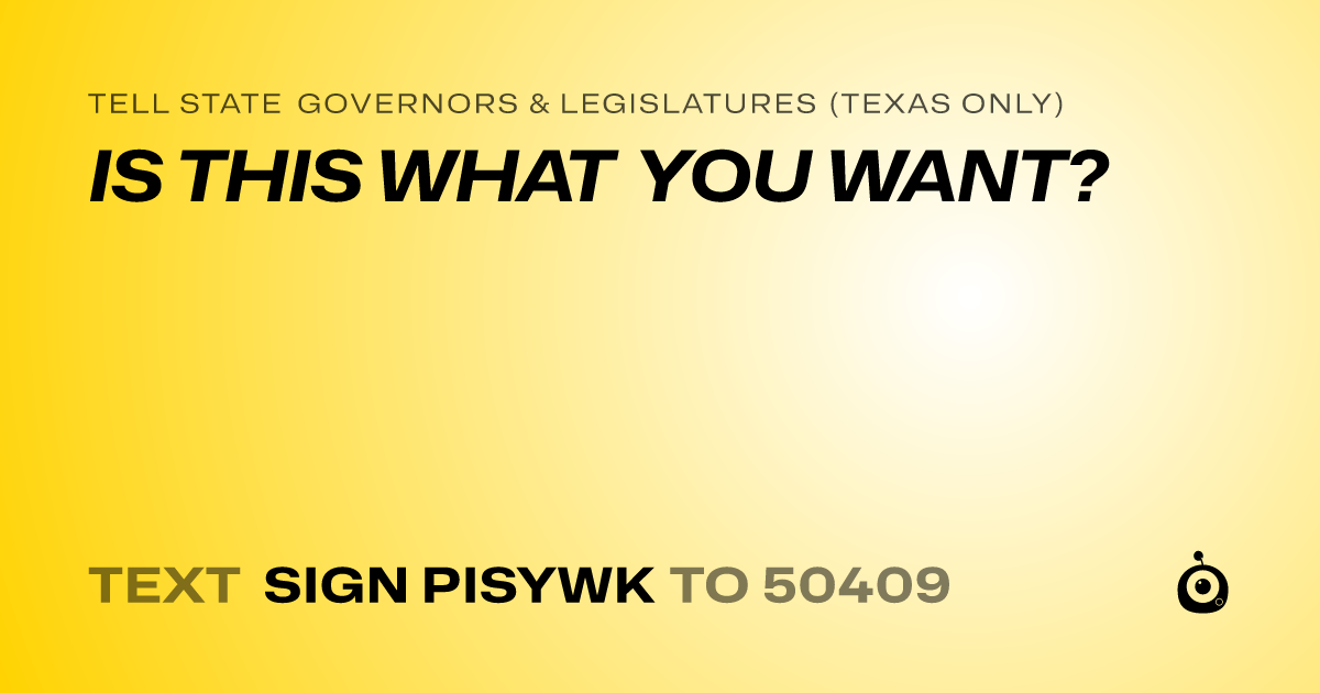 A shareable card that reads "tell State Governors & Legislatures (Texas only): IS THIS WHAT YOU WANT?" followed by "text sign PISYWK to 50409"