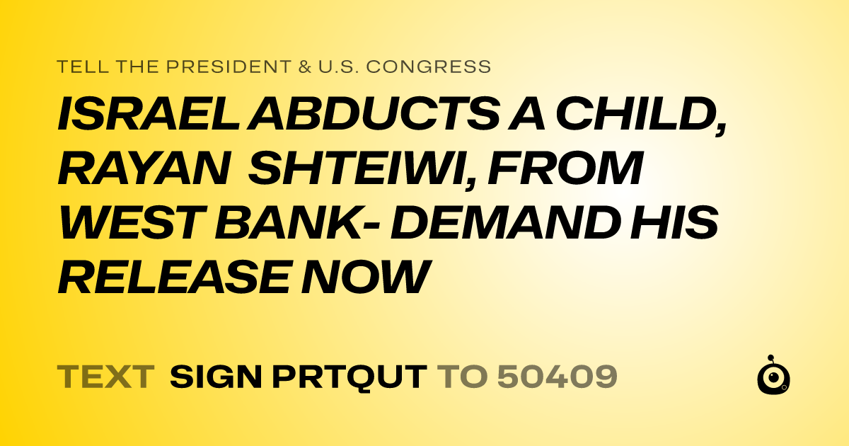 A shareable card that reads "tell the President & U.S. Congress: ISRAEL ABDUCTS A CHILD, RAYAN SHTEIWI, FROM WEST BANK- DEMAND HIS RELEASE NOW" followed by "text sign PRTQUT to 50409"