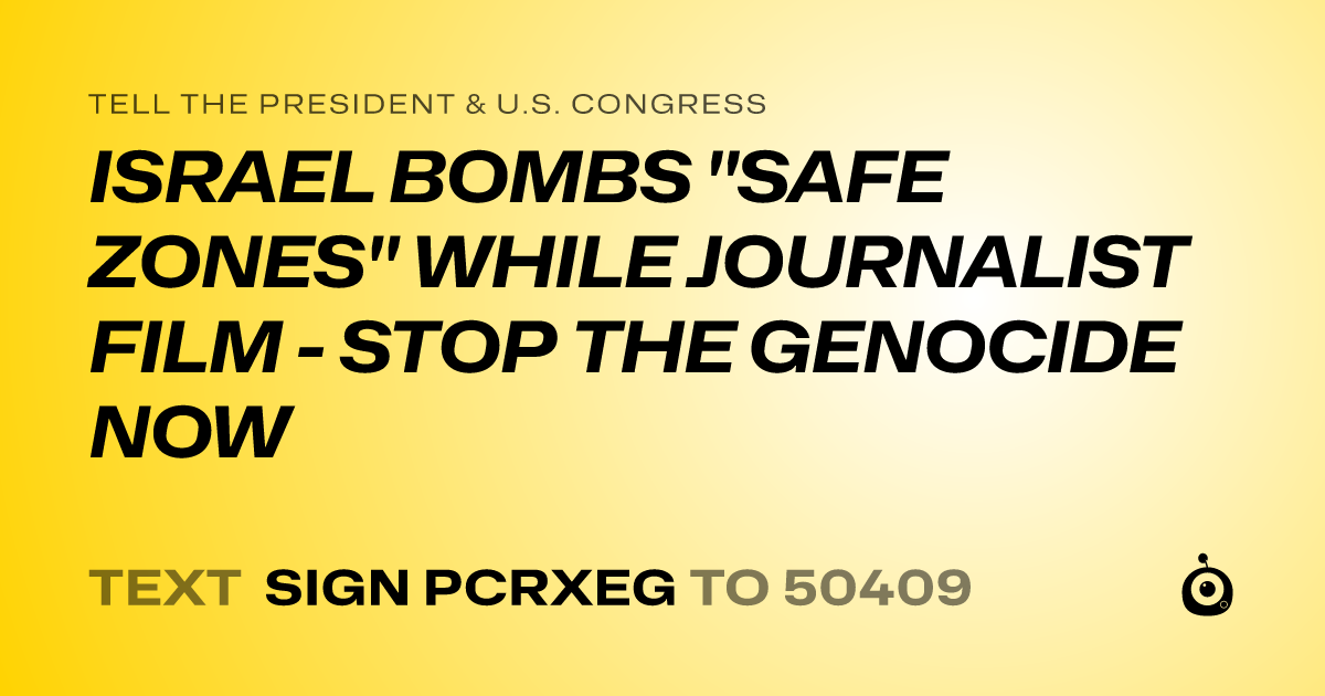 A shareable card that reads "tell the President & U.S. Congress: ISRAEL BOMBS "SAFE ZONES" WHILE JOURNALIST FILM - STOP THE GENOCIDE NOW" followed by "text sign PCRXEG to 50409"