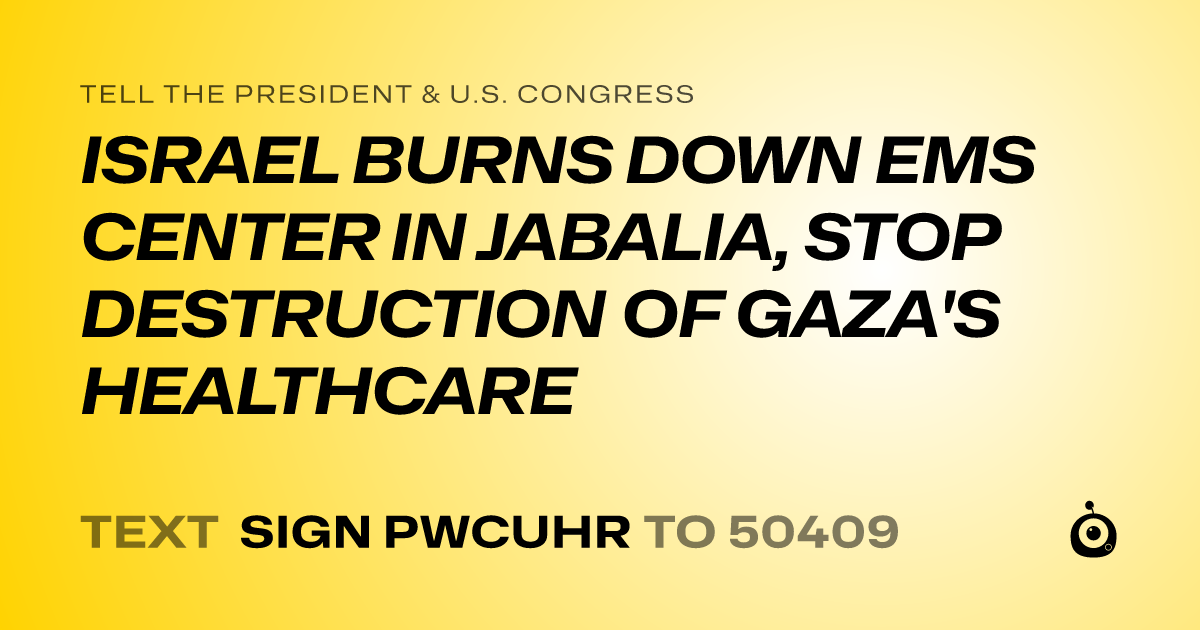 A shareable card that reads "tell the President & U.S. Congress: ISRAEL BURNS DOWN EMS CENTER IN JABALIA, STOP DESTRUCTION OF GAZA'S HEALTHCARE" followed by "text sign PWCUHR to 50409"