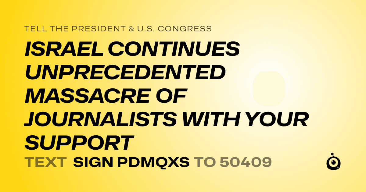 A shareable card that reads "tell the President & U.S. Congress: ISRAEL CONTINUES UNPRECEDENTED MASSACRE OF JOURNALISTS WITH YOUR SUPPORT" followed by "text sign PDMQXS to 50409"