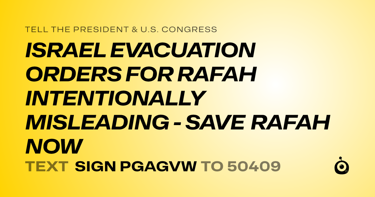 A shareable card that reads "tell the President & U.S. Congress: ISRAEL EVACUATION ORDERS FOR RAFAH INTENTIONALLY MISLEADING - SAVE RAFAH NOW" followed by "text sign PGAGVW to 50409"