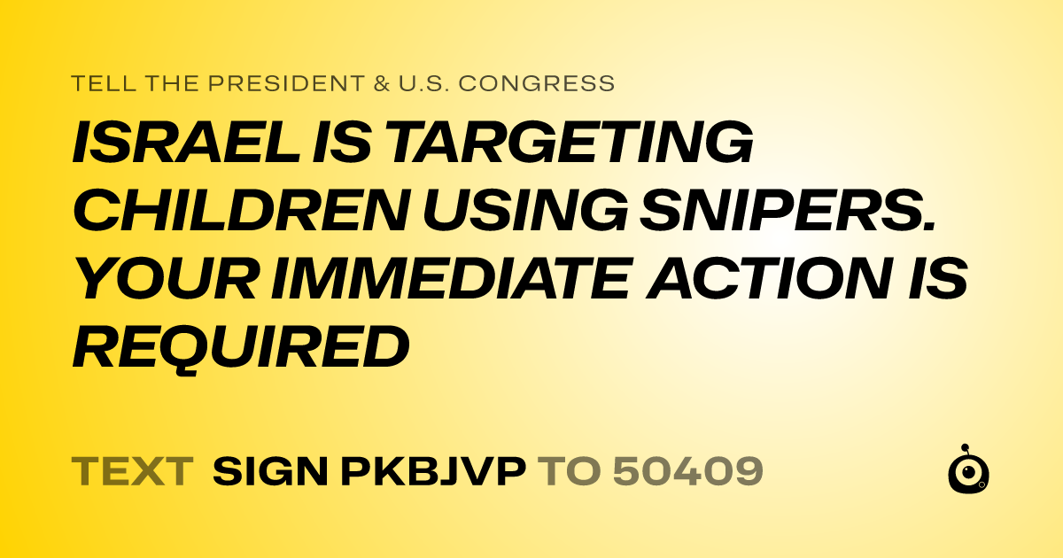 A shareable card that reads "tell the President & U.S. Congress: ISRAEL IS TARGETING CHILDREN USING SNIPERS. YOUR IMMEDIATE ACTION IS REQUIRED" followed by "text sign PKBJVP to 50409"