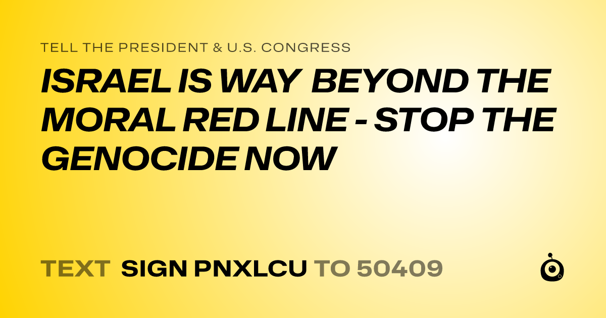 A shareable card that reads "tell the President & U.S. Congress: ISRAEL IS WAY BEYOND THE MORAL RED LINE - STOP THE GENOCIDE NOW" followed by "text sign PNXLCU to 50409"