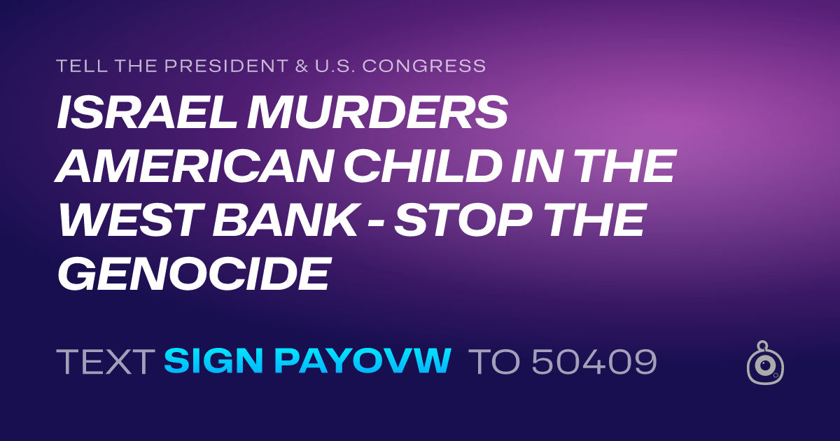 A shareable card that reads "tell the President & U.S. Congress: ISRAEL MURDERS AMERICAN CHILD IN THE WEST BANK - STOP THE GENOCIDE" followed by "text sign PAYOVW to 50409"