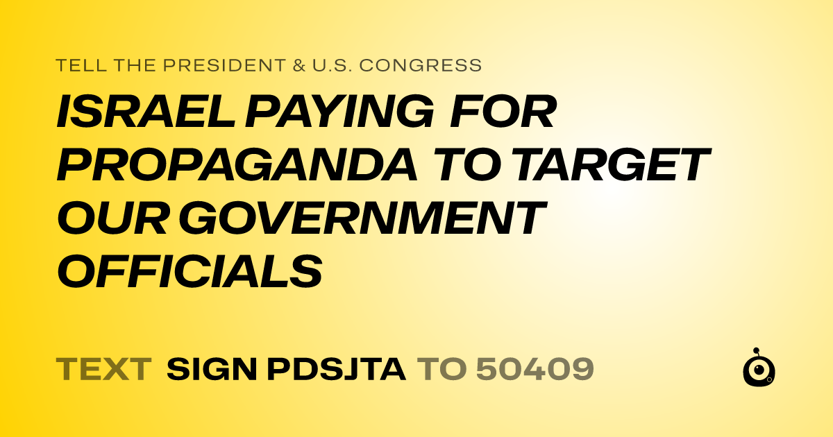 A shareable card that reads "tell the President & U.S. Congress: ISRAEL PAYING FOR PROPAGANDA TO TARGET OUR GOVERNMENT OFFICIALS" followed by "text sign PDSJTA to 50409"