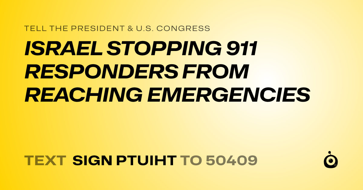 A shareable card that reads "tell the President & U.S. Congress: ISRAEL STOPPING 911 RESPONDERS FROM REACHING EMERGENCIES" followed by "text sign PTUIHT to 50409"