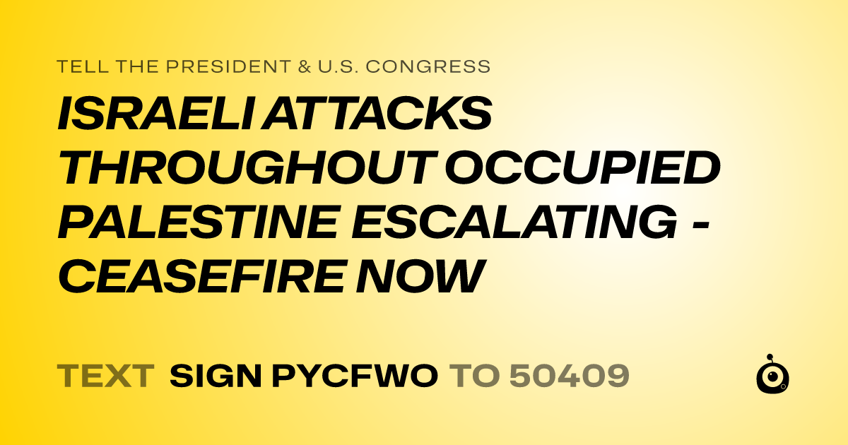 A shareable card that reads "tell the President & U.S. Congress: ISRAELI ATTACKS THROUGHOUT OCCUPIED PALESTINE ESCALATING - CEASEFIRE NOW" followed by "text sign PYCFWO to 50409"