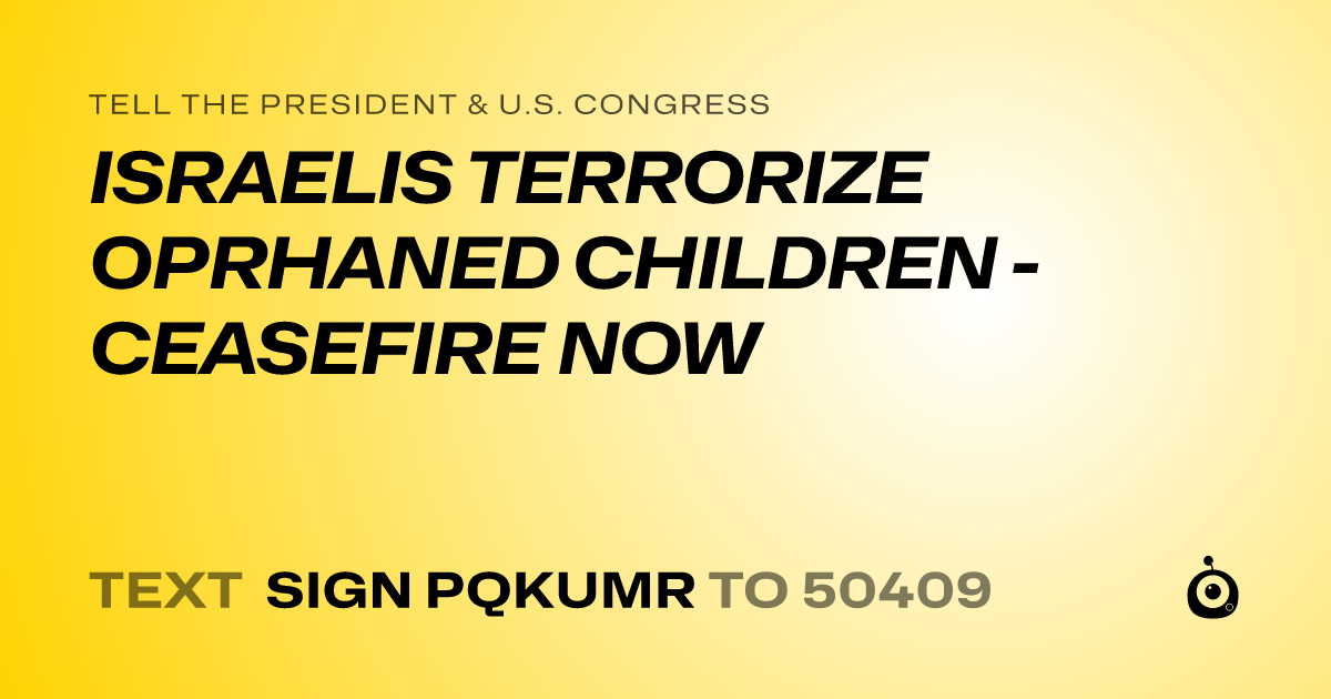 A shareable card that reads "tell the President & U.S. Congress: ISRAELIS TERRORIZE OPRHANED CHILDREN - CEASEFIRE NOW" followed by "text sign PQKUMR to 50409"