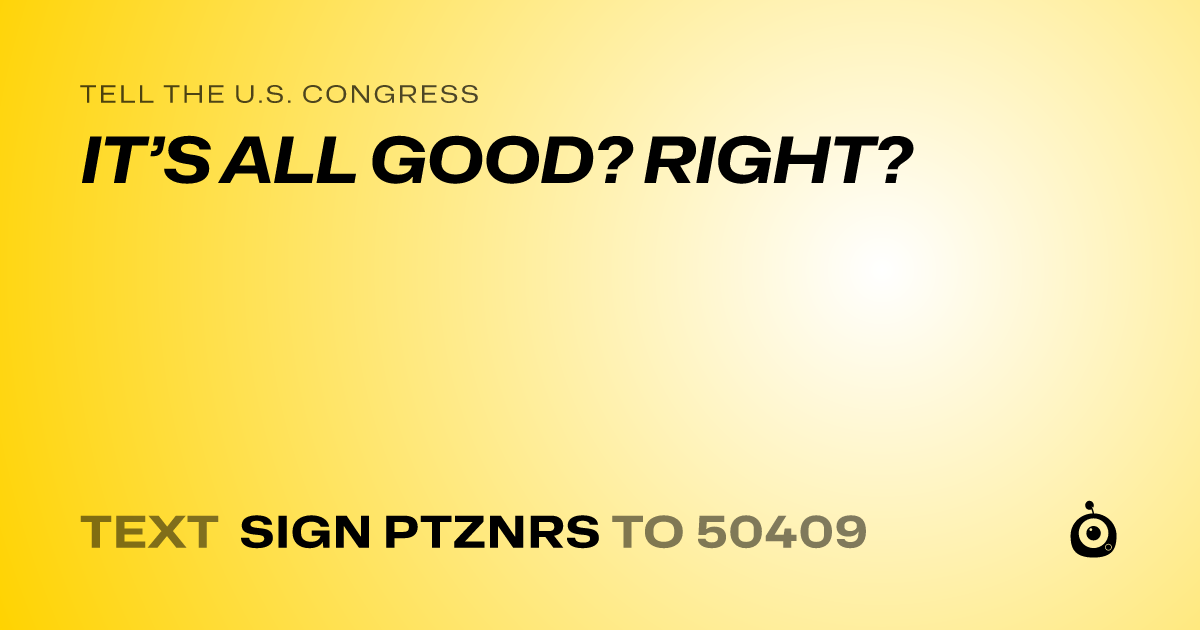 A shareable card that reads "tell the U.S. Congress: IT’S ALL GOOD? RIGHT?" followed by "text sign PTZNRS to 50409"