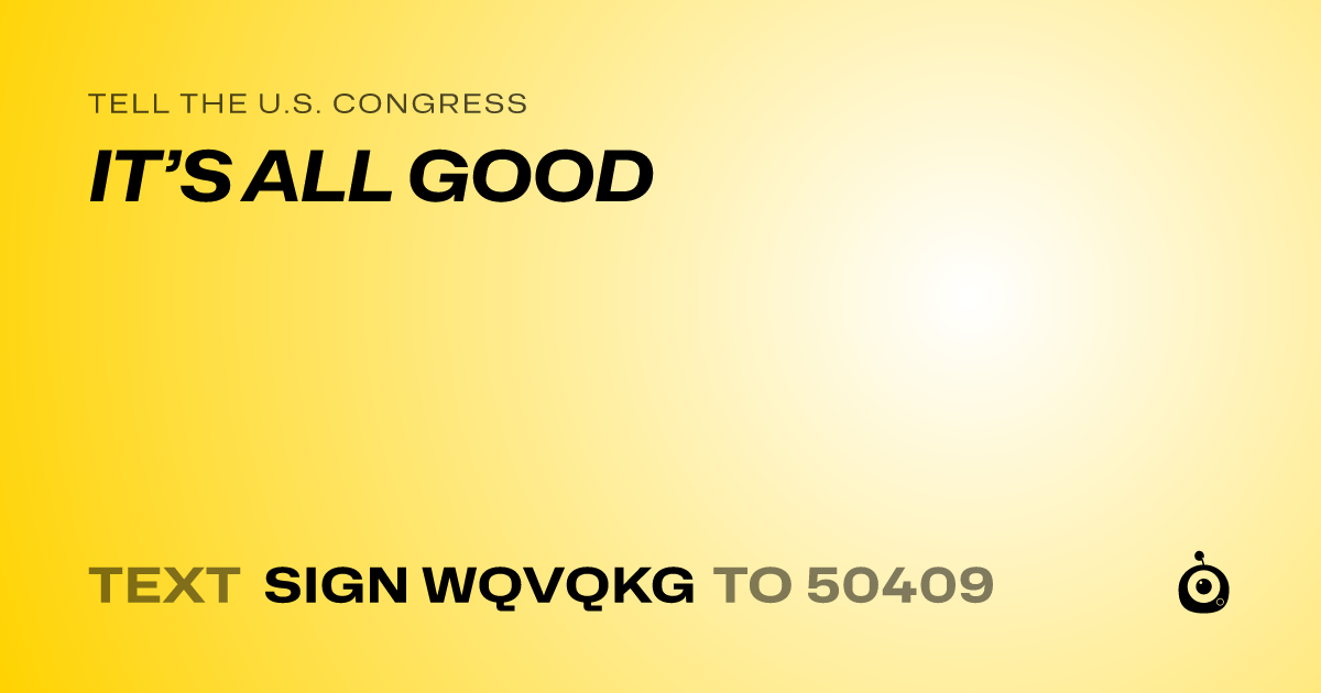 A shareable card that reads "tell the U.S. Congress: IT’S ALL GOOD" followed by "text sign WQVQKG to 50409"