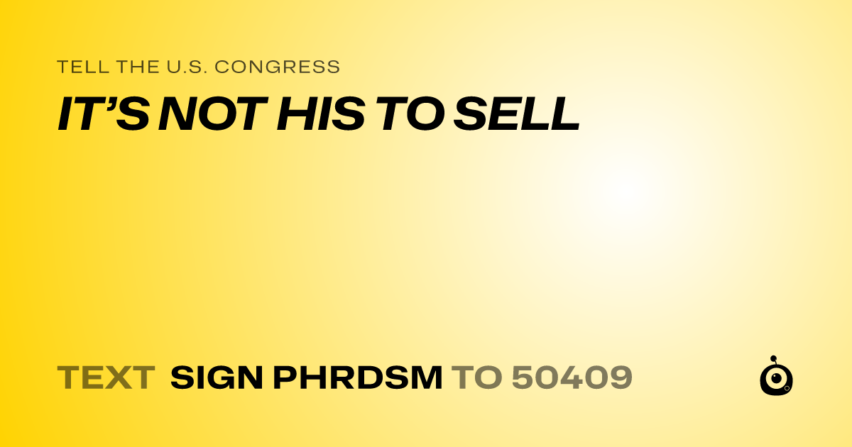 A shareable card that reads "tell the U.S. Congress: IT’S NOT HIS TO SELL" followed by "text sign PHRDSM to 50409"