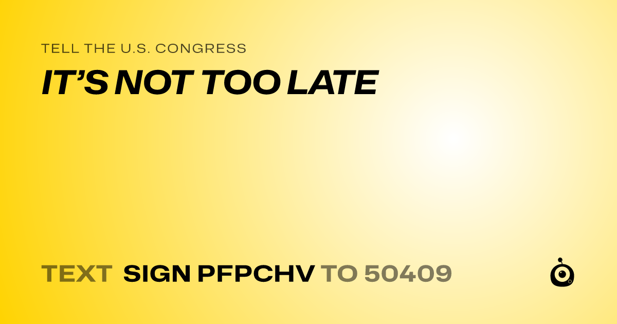 A shareable card that reads "tell the U.S. Congress: IT’S NOT TOO LATE" followed by "text sign PFPCHV to 50409"