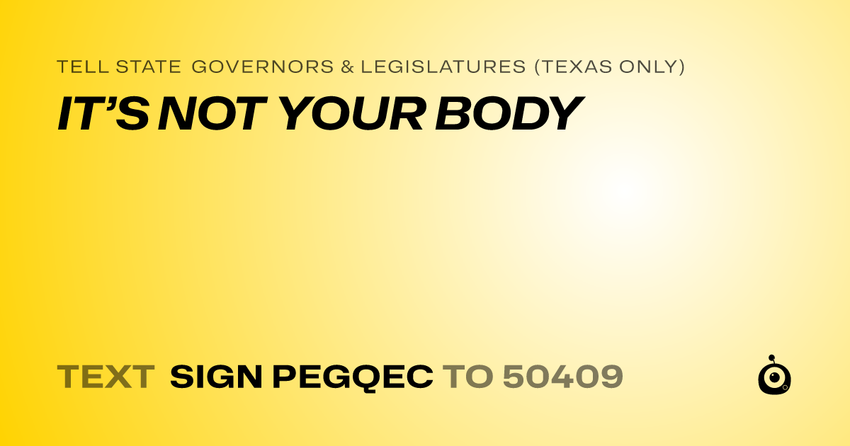 A shareable card that reads "tell State Governors & Legislatures (Texas only): IT’S NOT YOUR BODY" followed by "text sign PEGQEC to 50409"
