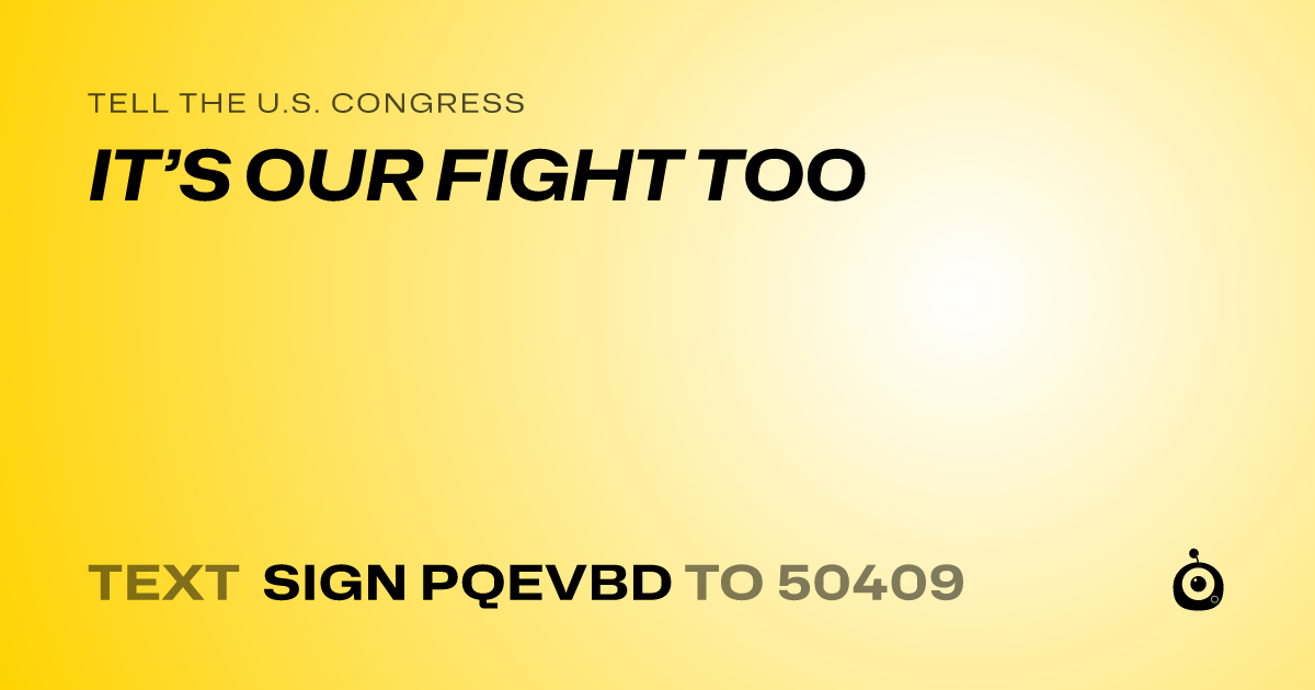 A shareable card that reads "tell the U.S. Congress: IT’S OUR FIGHT TOO" followed by "text sign PQEVBD to 50409"
