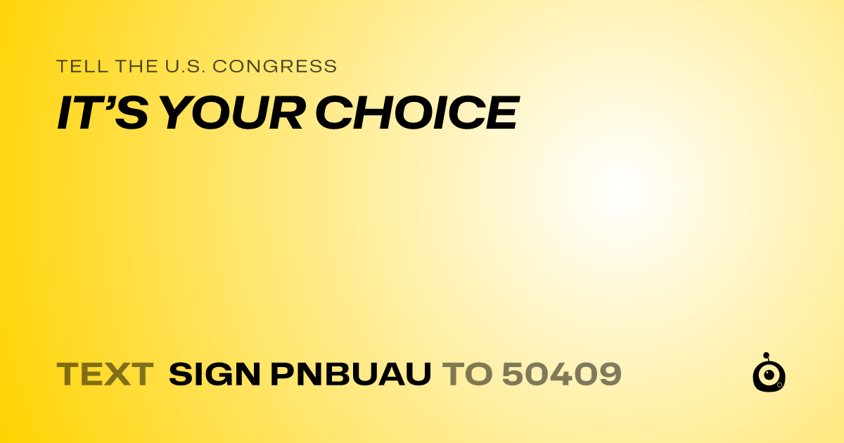 A shareable card that reads "tell the U.S. Congress: IT’S YOUR CHOICE" followed by "text sign PNBUAU to 50409"