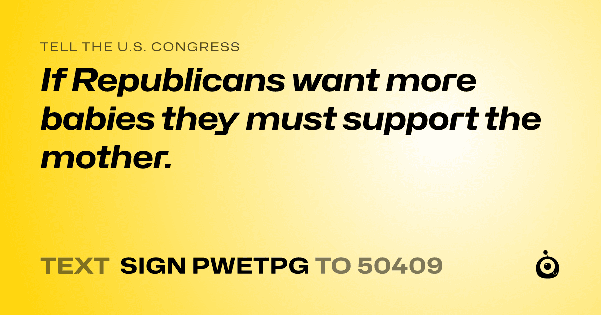 A shareable card that reads "tell the U.S. Congress: If Republicans want more babies they must support the mother." followed by "text sign PWETPG to 50409"