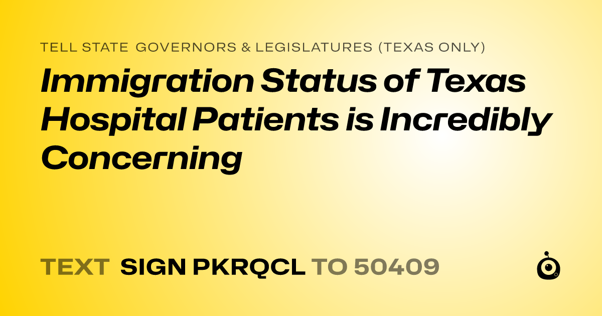 A shareable card that reads "tell State Governors & Legislatures (Texas only): Immigration Status of Texas Hospital Patients is Incredibly Concerning" followed by "text sign PKRQCL to 50409"