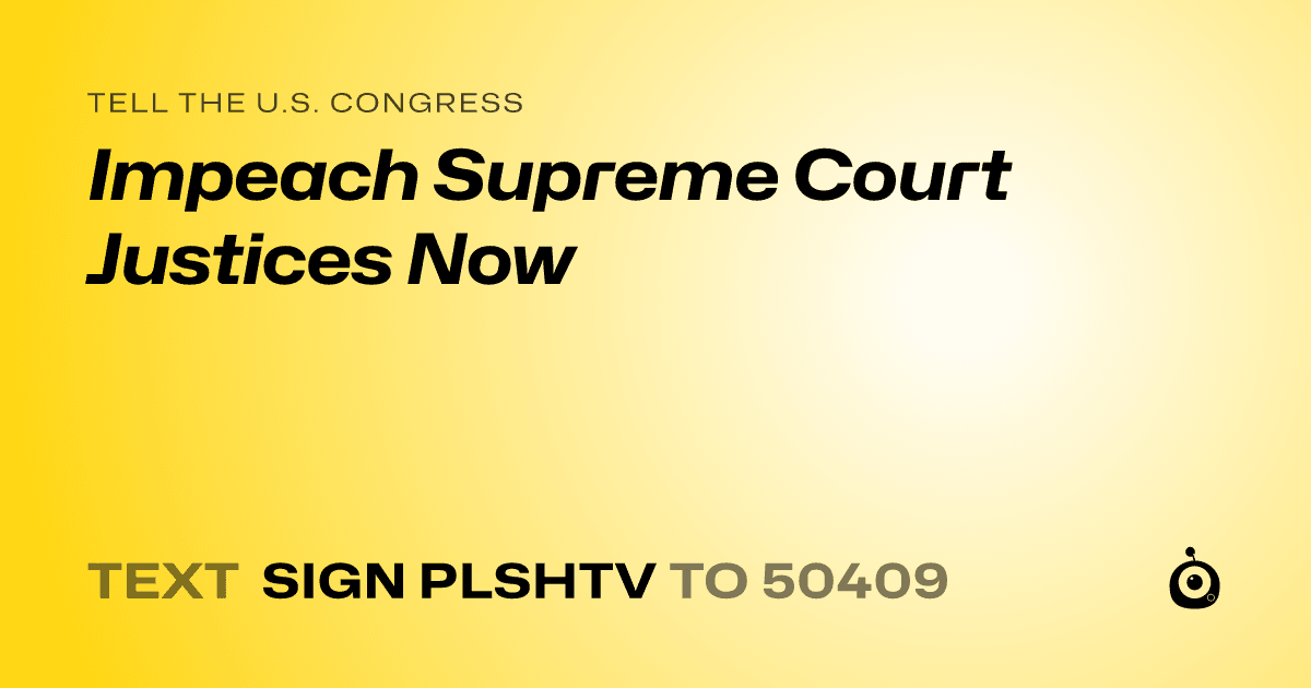 A shareable card that reads "tell the U.S. Congress: Impeach Supreme Court Justices Now" followed by "text sign PLSHTV to 50409"