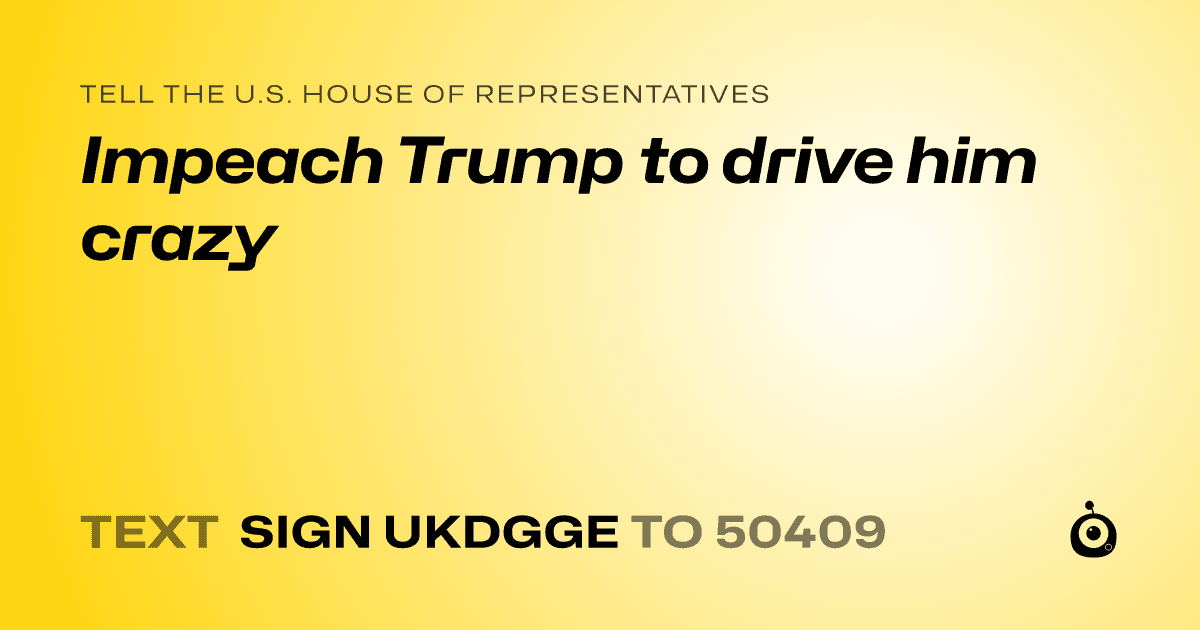 A shareable card that reads "tell the U.S. House of Representatives: Impeach Trump to drive him crazy" followed by "text sign UKDGGE to 50409"