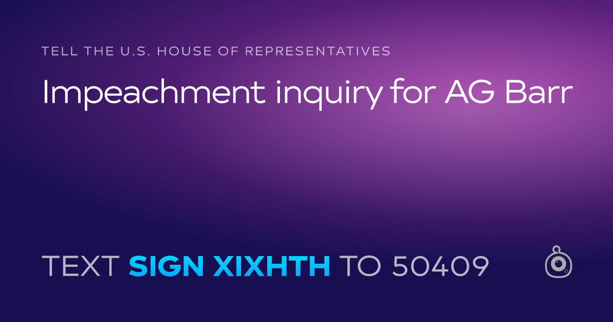A shareable card that reads "tell the U.S. House of Representatives: Impeachment inquiry for AG Barr" followed by "text sign XIXHTH to 50409"