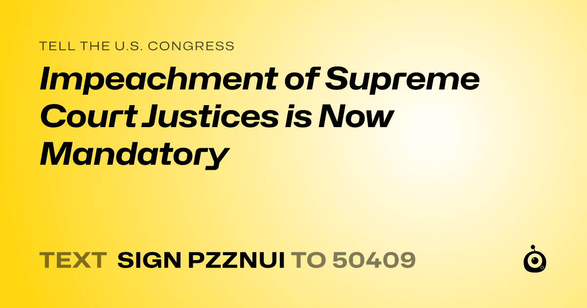 A shareable card that reads "tell the U.S. Congress: Impeachment of Supreme Court Justices is Now Mandatory" followed by "text sign PZZNUI to 50409"