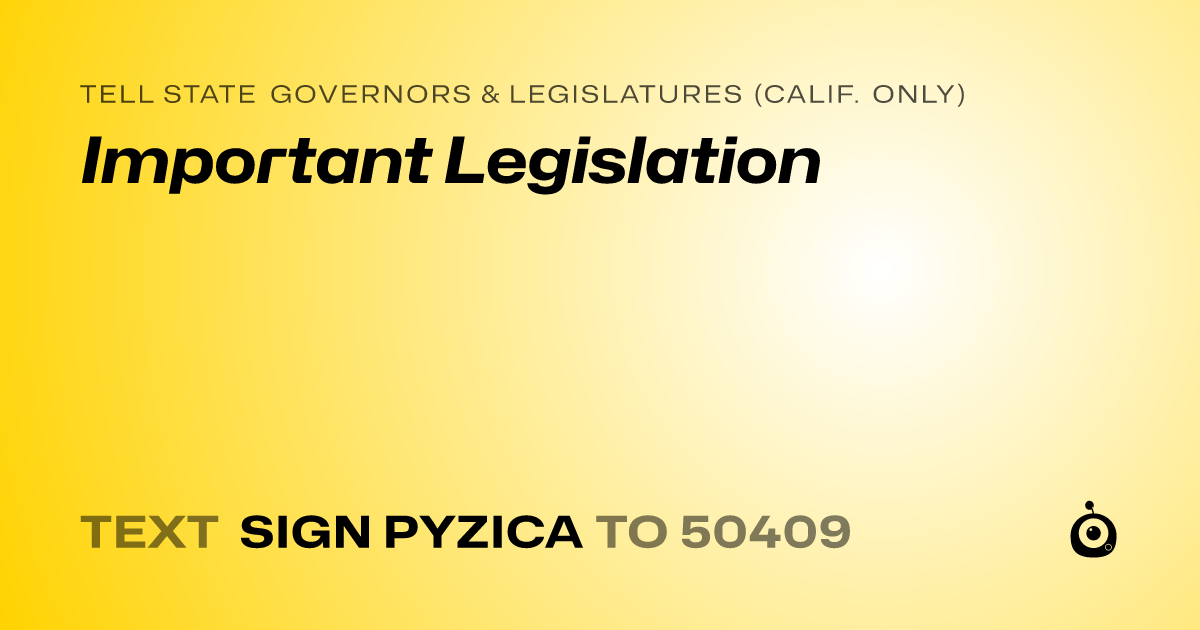 A shareable card that reads "tell State Governors & Legislatures (Calif. only): Important Legislation" followed by "text sign PYZICA to 50409"