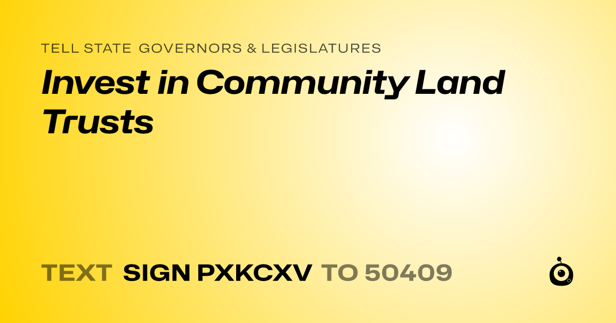 A shareable card that reads "tell State Governors & Legislatures: Invest in Community Land Trusts" followed by "text sign PXKCXV to 50409"