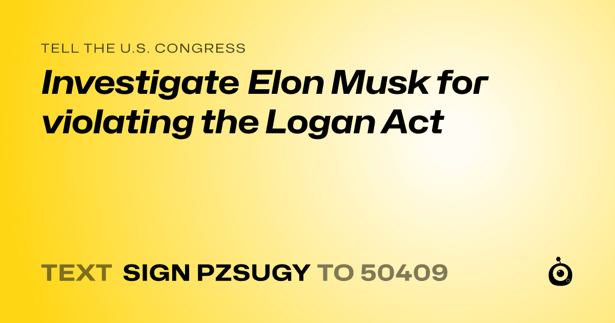 A shareable card that reads "tell the U.S. Congress: Investigate Elon Musk for violating the Logan Act" followed by "text sign PZSUGY to 50409"