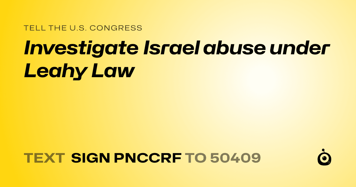 A shareable card that reads "tell the U.S. Congress: Investigate Israel abuse under Leahy Law" followed by "text sign PNCCRF to 50409"