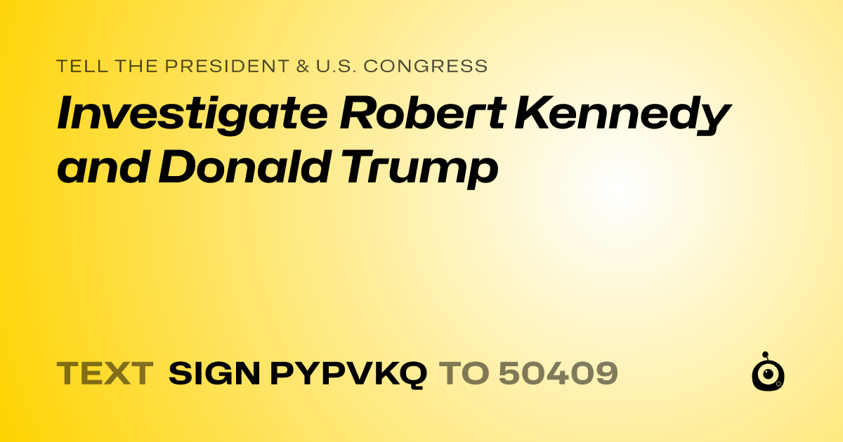 A shareable card that reads "tell the President & U.S. Congress: Investigate Robert Kennedy and Donald Trump" followed by "text sign PYPVKQ to 50409"