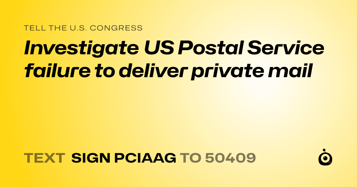 A shareable card that reads "tell the U.S. Congress: Investigate US  Postal Service failure to deliver private mail" followed by "text sign PCIAAG to 50409"