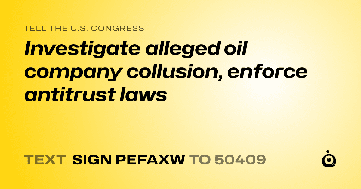 A shareable card that reads "tell the U.S. Congress: Investigate alleged oil company collusion, enforce antitrust laws" followed by "text sign PEFAXW to 50409"