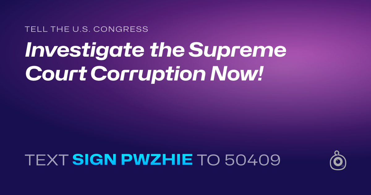 A shareable card that reads "tell the U.S. Congress: Investigate the Supreme Court Corruption Now!" followed by "text sign PWZHIE to 50409"