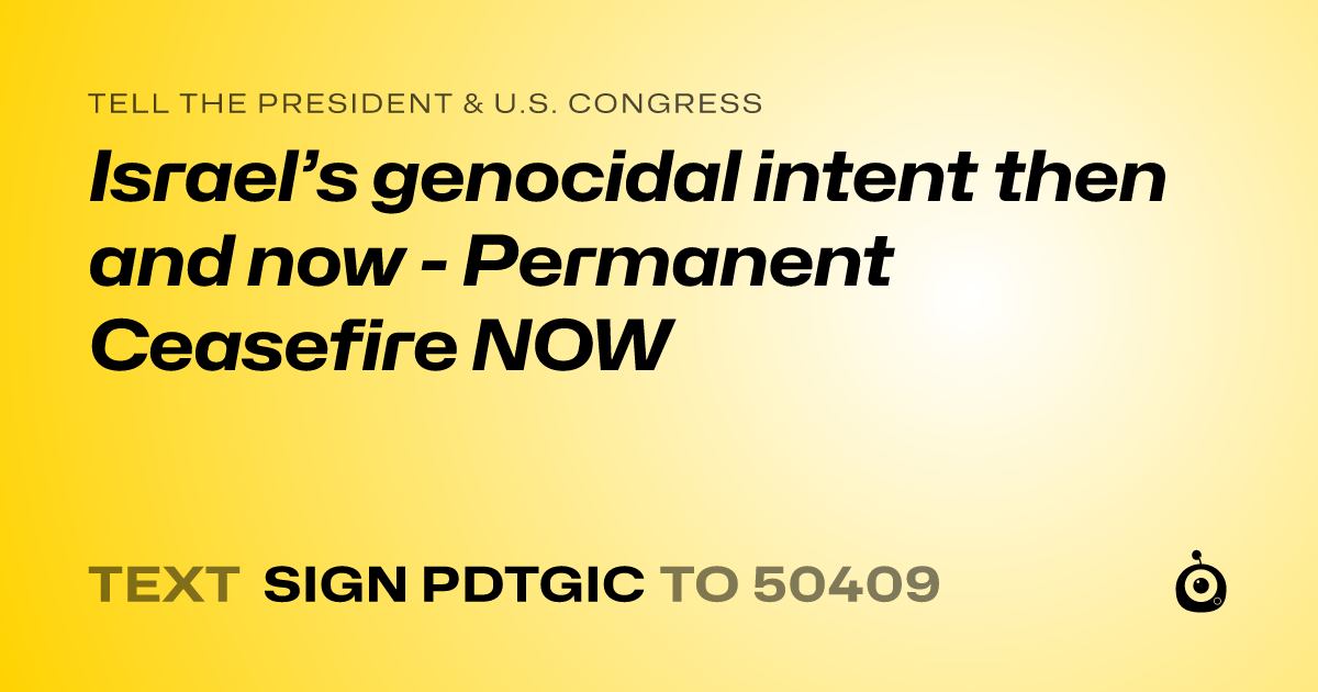 A shareable card that reads "tell the President & U.S. Congress: Israel’s genocidal intent then and now - Permanent Ceasefire NOW" followed by "text sign PDTGIC to 50409"