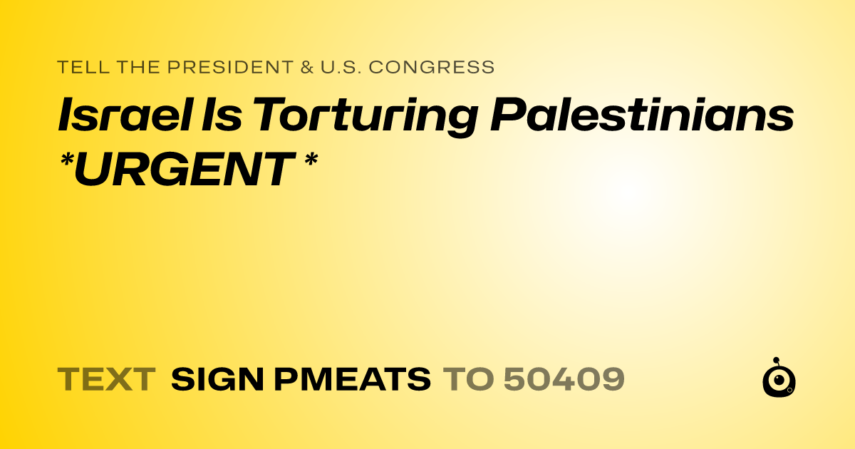 A shareable card that reads "tell the President & U.S. Congress: Israel Is Torturing Palestinians *URGENT *" followed by "text sign PMEATS to 50409"