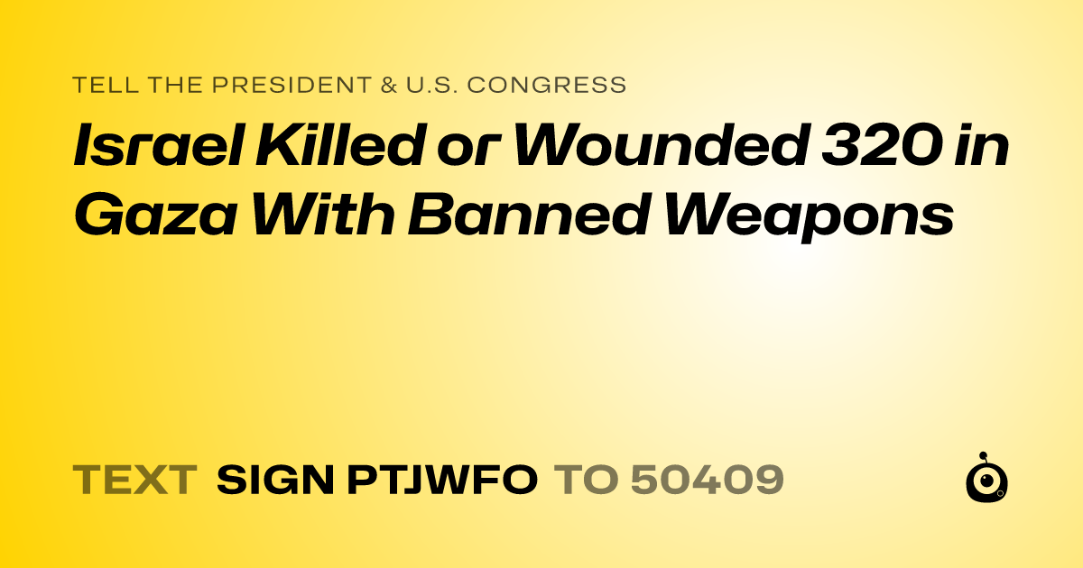 A shareable card that reads "tell the President & U.S. Congress: Israel Killed or Wounded 320 in Gaza  With Banned Weapons" followed by "text sign PTJWFO to 50409"