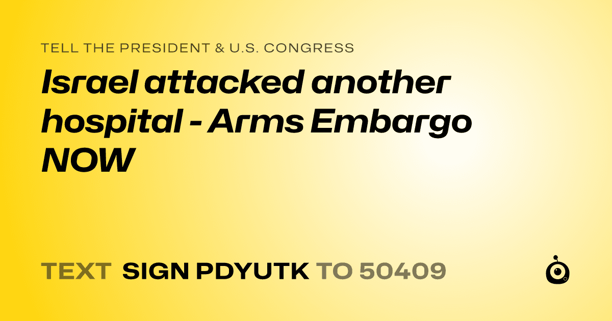 A shareable card that reads "tell the President & U.S. Congress: Israel attacked another hospital - Arms Embargo NOW" followed by "text sign PDYUTK to 50409"